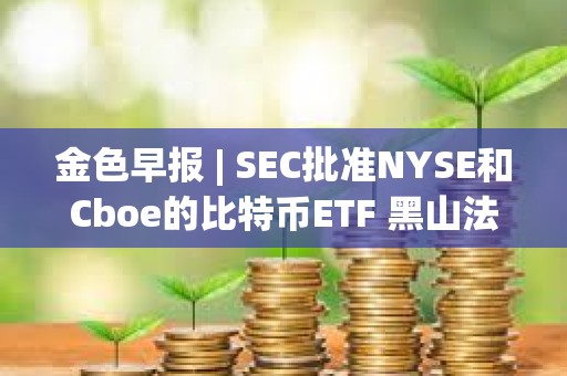 金色早報 | SEC批準NYSE和Cboe的比特幣ETF 黑山法院在上訴裁決前再次暫停引渡Do Kwon