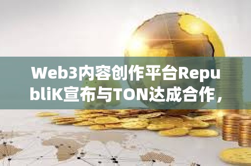 Web3內容創作平臺RepubliK宣布與TON達成合作，明年二季度進行錢包集成