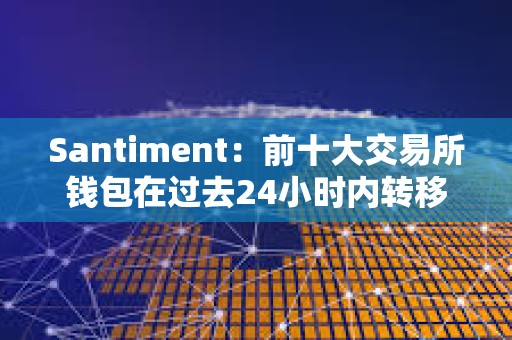 Santiment：前十大交易所錢包在過去24小時內轉移24萬枚ETH