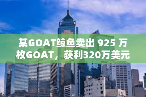 某GOAT鯨魚賣出 925 萬枚GOAT，獲利320萬美元