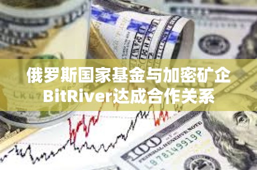 俄羅斯國家基金與加密礦企BitRiver達成合作關系