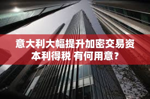 意大利大幅提升加密交易資本利得稅 有何用意？