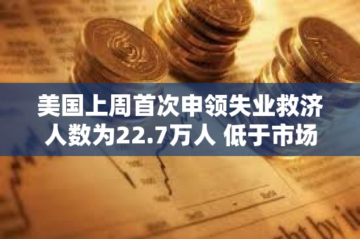 美國上周首次申領失業(yè)救濟人數為22.7萬人 低于市場預期