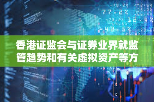 香港證監(jiān)會與證券業(yè)界就監(jiān)管趨勢和有關虛擬資產等方面進行互動交流