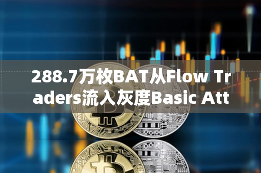 288.7萬枚BAT從Flow Traders流入灰度Basic Attention Token Trust