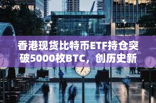 香港現貨比特幣ETF持倉突破5000枚BTC，創歷史新高