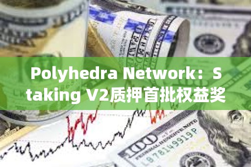 Polyhedra Network：Staking V2質押首批權益獎勵擬于7月18日發放