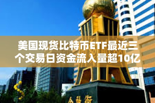 美國現(xiàn)貨比特幣ETF最近三個(gè)交易日資金流入量超10億美元