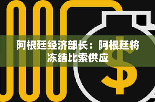 阿根廷經(jīng)濟(jì)部長：阿根廷將凍結(jié)比索供應(yīng)