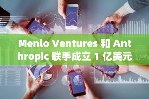 Menlo Ventures 和 Anthropic 聯(lián)手成立 1 億美元 AI 基金