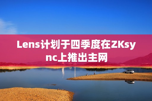 Lens計劃于四季度在ZKsync上推出主網