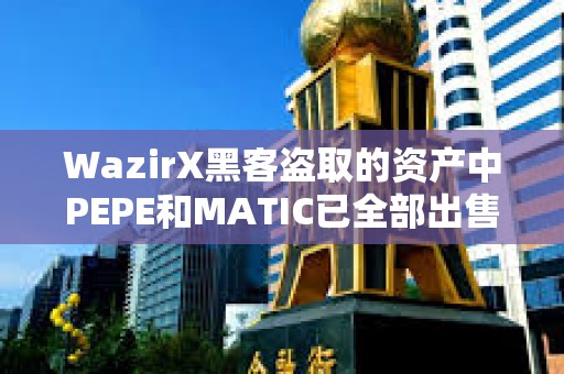 WazirX黑客盜取的資產中PEPE和MATIC已全部出售，持有ETH達56813枚