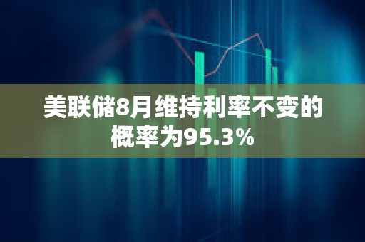 美聯儲8月維持利率不變的概率為95.3%