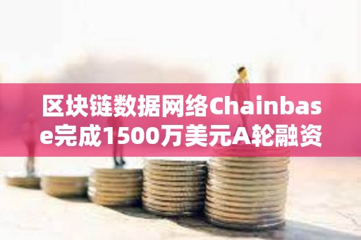 區塊鏈數據網絡Chainbase完成1500萬美元A輪融資