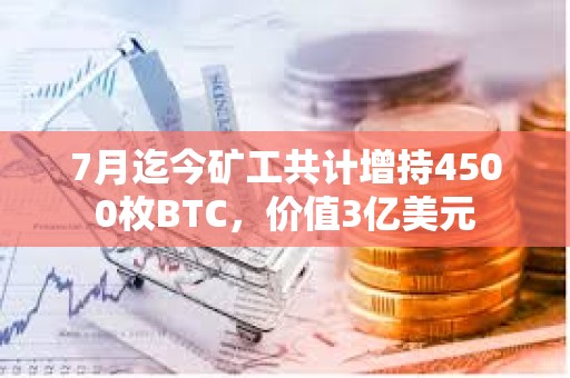 7月迄今礦工共計增持4500枚BTC，價值3億美元