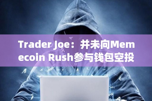 Trader Joe：并未向Memecoin Rush參與錢包空投AVAX，請當心詐騙