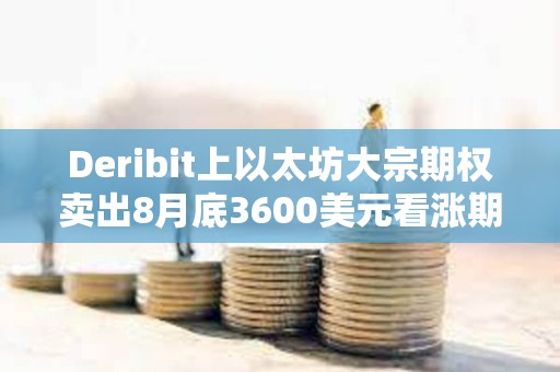 Deribit上以太坊大宗期權(quán)賣出8月底3600美元看漲期權(quán)，總計(jì)7750枚ETH