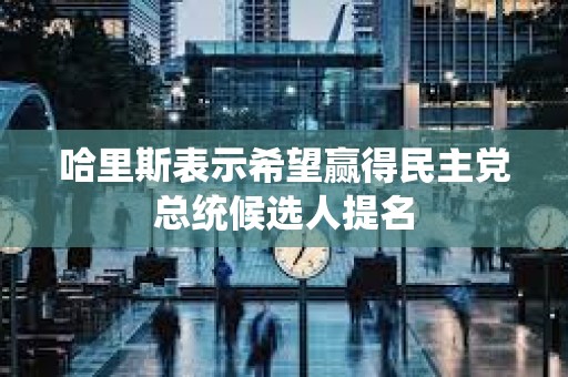 哈里斯表示希望贏得民主黨總統(tǒng)候選人提名
