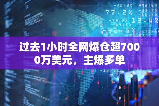 過去1小時全網爆倉超7000萬美元，主爆多單