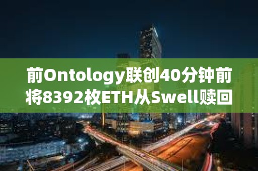 前Ontology聯創40分鐘前將8392枚ETH從Swell贖回并轉入Binance