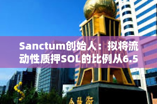Sanctum創始人：擬將流動性質押SOL的比例從6.5%提高到100%