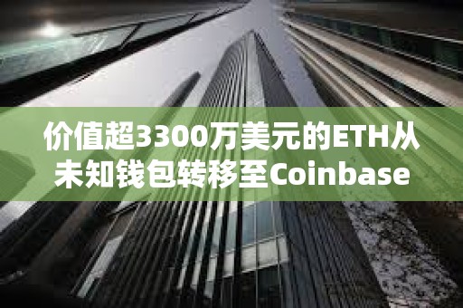 價值超3300萬美元的ETH從未知錢包轉移至Coinbase