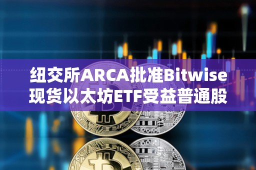 紐交所ARCA批準Bitwise現貨以太坊ETF受益普通股上市和注冊