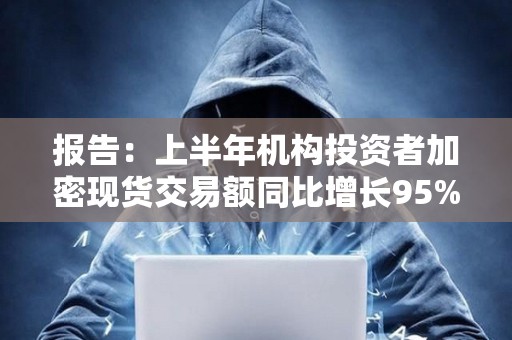 報告：上半年機構投資者加密現貨交易額同比增長95%