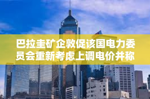 巴拉圭礦企敦促該國電力委員會重新考慮上調電價并稱或造成15億美元損失