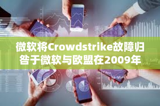 微軟將Crowdstrike故障歸咎于微軟與歐盟在2009年達(dá)成的一項(xiàng)監(jiān)管協(xié)議