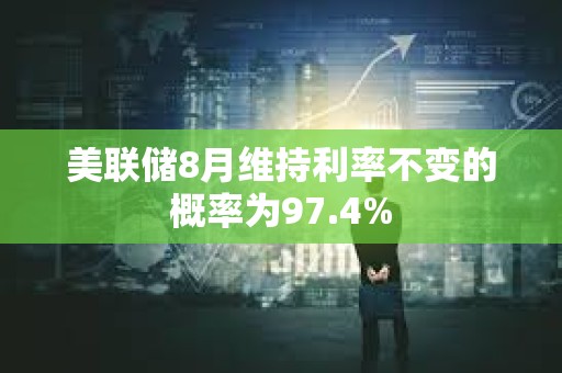 美聯(lián)儲8月維持利率不變的概率為97.4%