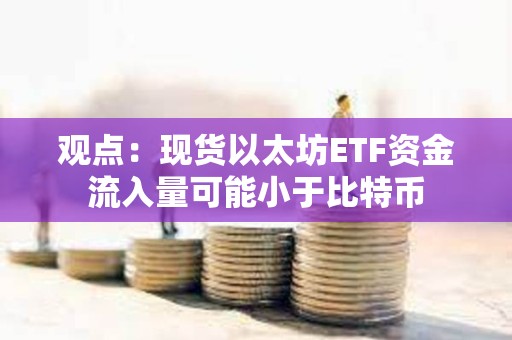 觀點(diǎn)：現(xiàn)貨以太坊ETF資金流入量可能小于比特幣