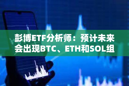 彭博ETF分析師：預計未來會出現BTC、ETH和SOL組合現貨ETF，但潛力可能有限