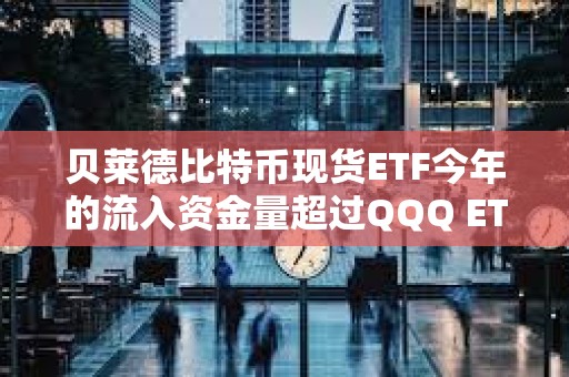 貝萊德比特幣現(xiàn)貨ETF今年的流入資金量超過QQQ ETF