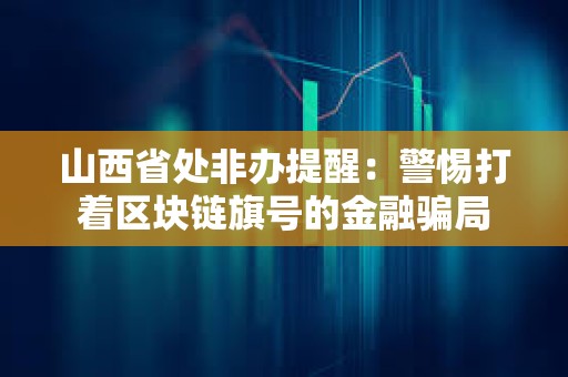 山西省處非辦提醒：警惕打著區塊鏈旗號的金融騙局