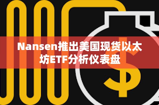 Nansen推出美國現貨以太坊ETF分析儀表盤