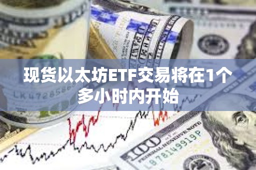 現貨以太坊ETF交易將在1個多小時內開始