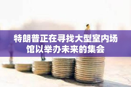 特朗普正在尋找大型室內場館以舉辦未來的集會