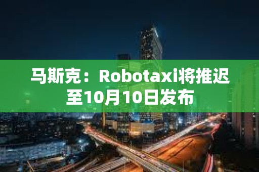 馬斯克：Robotaxi將推遲至10月10日發布