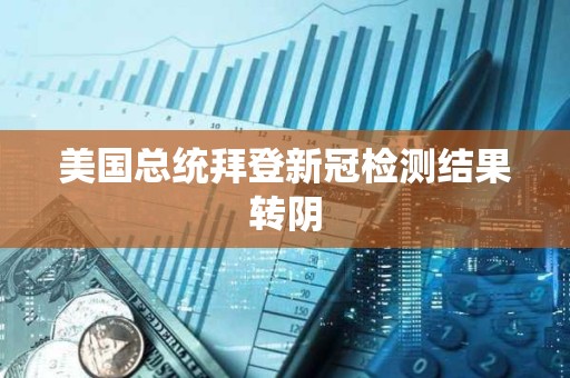 美國總統(tǒng)拜登新冠檢測結(jié)果轉(zhuǎn)陰