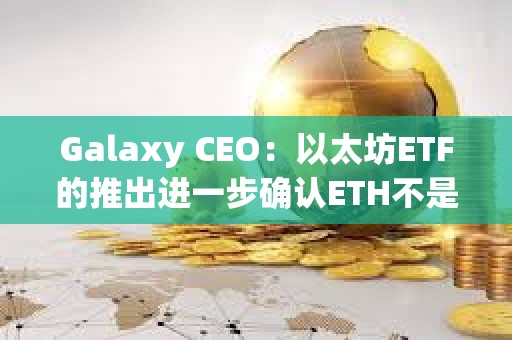 Galaxy CEO：以太坊ETF的推出進一步確認ETH不是證券