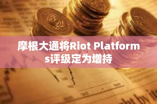 摩根大通將Riot Platforms評級定為增持