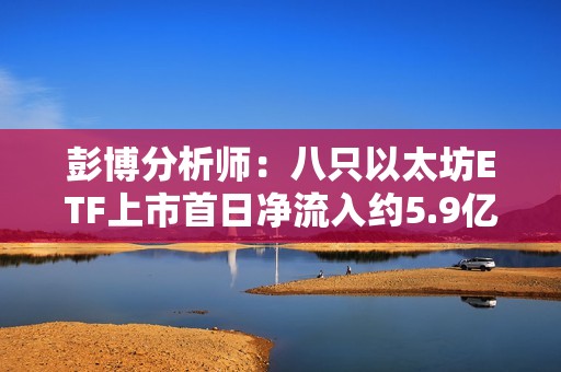 彭博分析師：八只以太坊ETF上市首日凈流入約5.9億美元