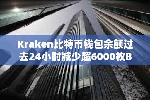 Kraken比特幣錢包余額過去24小時減少超6000枚BTC