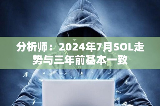分析師：2024年7月SOL走勢與三年前基本一致