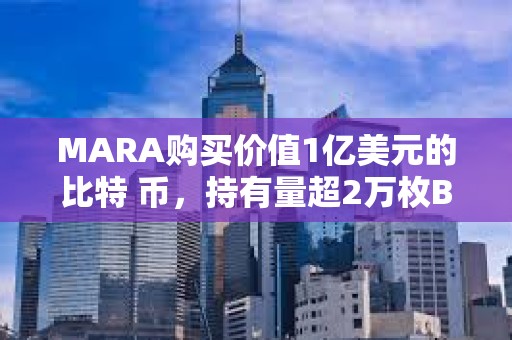 MARA購買價值1億美元的比特 幣，持有量超2萬枚BTC