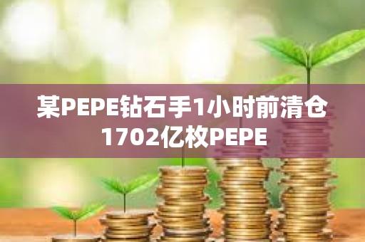 某PEPE鉆石手1小時前清倉1702億枚PEPE