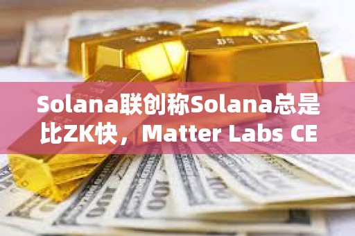 Solana聯創稱Solana總是比ZK快，Matter Labs CEO予以反駁
