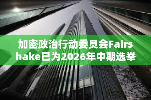加密政治行動委員會Fairshake已為2026年中期選舉籌集7800萬美元