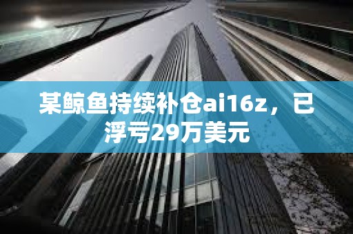 某鯨魚持續補倉ai16z，已浮虧29萬美元